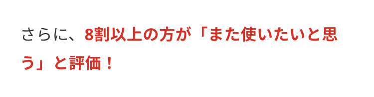 さらに、8割以上の方が 「また使いたいと思
う」と評価!