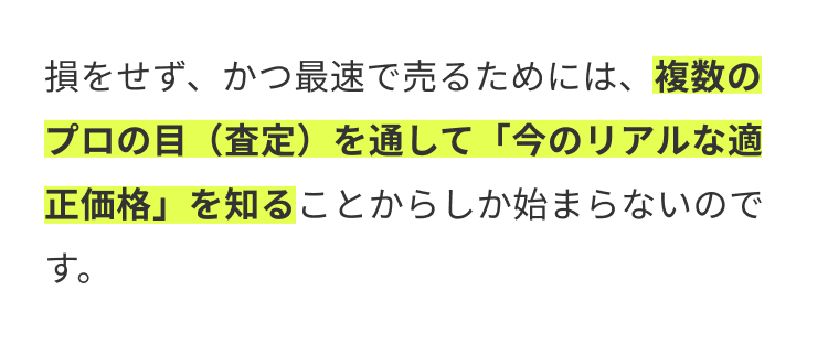 損をせず、かつ最速で売るためには、複数の
プロの目(査定)を通して 「今のリアルな適
正価格」を知ることからしか始まらないので
す。
